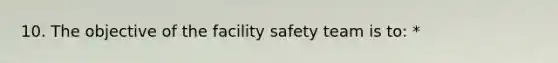 10. The objective of the facility safety team is to: *