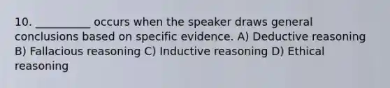 10. __________ occurs when the speaker draws general conclusions based on specific evidence. A) Deductive reasoning B) Fallacious reasoning C) Inductive reasoning D) Ethical reasoning