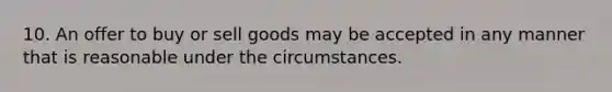 10. An offer to buy or sell goods may be accepted in any manner that is reasonable under the circumstances.