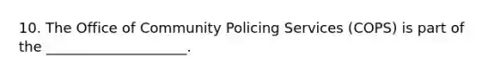 10. The Office of Community Policing Services (COPS) is part of the ____________________.