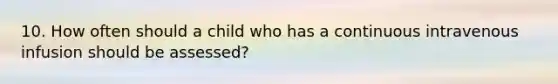 10. How often should a child who has a continuous intravenous infusion should be assessed?