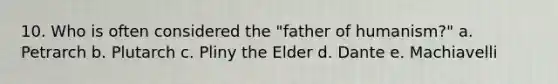 10. Who is often considered the "father of humanism?" a. Petrarch b. Plutarch c. Pliny the Elder d. Dante e. Machiavelli