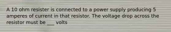 A 10 ohm resister is connected to a power supply producing 5 amperes of current in that resistor. The voltage drop across the resistor must be ___ volts