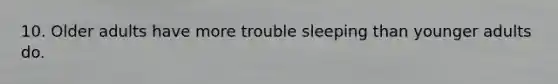 10. Older adults have more trouble sleeping than younger adults do.