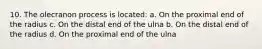 10. The olecranon process is located: a. On the proximal end of the radius c. On the distal end of the ulna b. On the distal end of the radius d. On the proximal end of the ulna