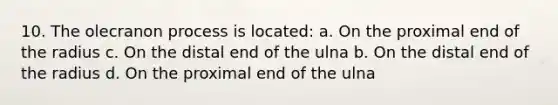 10. The olecranon process is located: a. On the proximal end of the radius c. On the distal end of the ulna b. On the distal end of the radius d. On the proximal end of the ulna