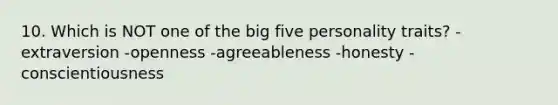 10. Which is NOT one of the big five personality traits? -extraversion -openness -agreeableness -honesty -conscientiousness