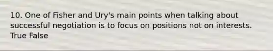 10. One of Fisher and Ury's main points when talking about successful negotiation is to focus on positions not on interests. True False