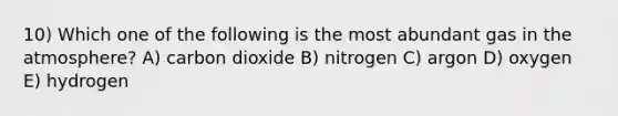 10) Which one of the following is the most abundant gas in the atmosphere? A) carbon dioxide B) nitrogen C) argon D) oxygen E) hydrogen