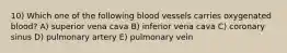 10) Which one of the following blood vessels carries oxygenated blood? A) superior vena cava B) inferior vena cava C) coronary sinus D) pulmonary artery E) pulmonary vein