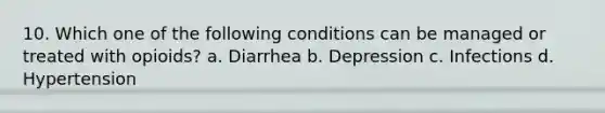 10. Which one of the following conditions can be managed or treated with opioids? a. Diarrhea b. Depression c. Infections d. Hypertension