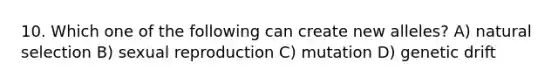 10. Which one of the following can create new alleles? A) natural selection B) sexual reproduction C) mutation D) genetic drift