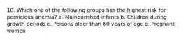 10. Which one of the following groups has the highest risk for pernicious anemia? a. Malnourished infants b. Children during growth periods c. Persons older than 60 years of age d. Pregnant women