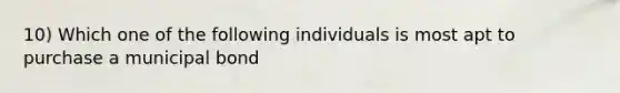 10) Which one of the following individuals is most apt to purchase a municipal bond