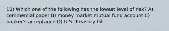 10) Which one of the following has the lowest level of risk? A) commercial paper B) money market mutual fund account C) banker's acceptance D) U.S. Treasury bill