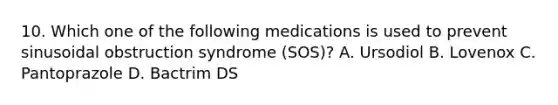 10. Which one of the following medications is used to prevent sinusoidal obstruction syndrome (SOS)? A. Ursodiol B. Lovenox C. Pantoprazole D. Bactrim DS