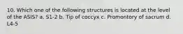 10. Which one of the following structures is located at the level of the ASIS? a. S1-2 b. Tip of coccyx c. Promontory of sacrum d. L4-5