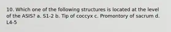 10. Which one of the following structures is located at the level of the ASIS? a. S1-2 b. Tip of coccyx c. Promontory of sacrum d. L4-5