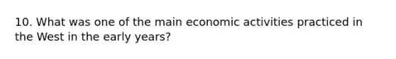 10. What was one of the main economic activities practiced in the West in the early years?