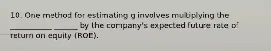 10. One method for estimating g involves multiplying the ___________ ______ by the company's expected future rate of return on equity (ROE).