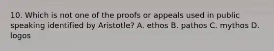 10. Which is not one of the proofs or appeals used in public speaking identified by Aristotle? A. ethos B. pathos C. mythos D. logos