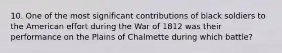 10. One of the most significant contributions of black soldiers to the American effort during the War of 1812 was their performance on the Plains of Chalmette during which battle?