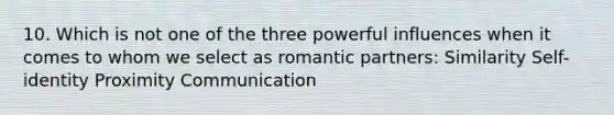 10. Which is not one of the three powerful influences when it comes to whom we select as romantic partners: Similarity Self-identity Proximity Communication