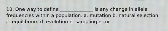 10. One way to define ______________ is any change in allele frequencies within a population. a. mutation b. natural selection c. equilibrium d. evolution e. sampling error