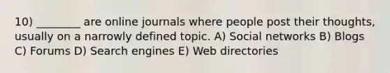 10) ________ are online journals where people post their thoughts, usually on a narrowly defined topic. A) Social networks B) Blogs C) Forums D) Search engines E) Web directories