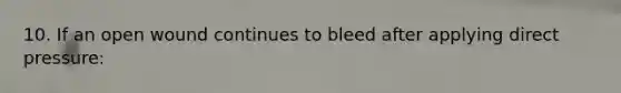 10. If an open wound continues to bleed after applying direct pressure: