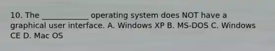 10. The ____________ operating system does NOT have a graphical user interface. A. Windows XP B. MS-DOS C. Windows CE D. Mac OS