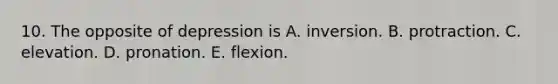 10. The opposite of depression is A. inversion. B. protraction. C. elevation. D. pronation. E. flexion.