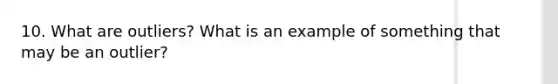 10. What are outliers? What is an example of something that may be an outlier?