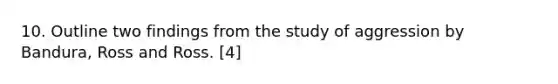 10. Outline two findings from the study of aggression by Bandura, Ross and Ross. [4]