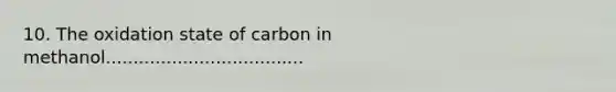 10. The oxidation state of carbon in methanol....................................