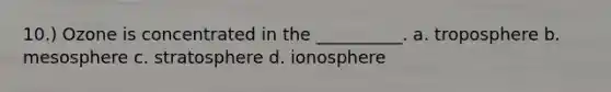 10.) Ozone is concentrated in the __________. a. troposphere b. mesosphere c. stratosphere d. ionosphere