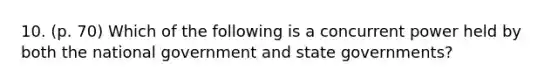 10. (p. 70) Which of the following is a concurrent power held by both the national government and state governments?