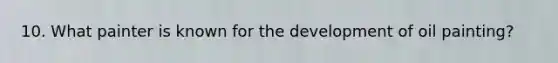 10. What painter is known for the development of oil painting?