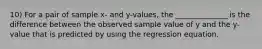 10) For a pair of sample​ x- and​ y-values, the​ ______________ is the difference between the observed sample value of y and the​ y-value that is predicted by using the regression equation.