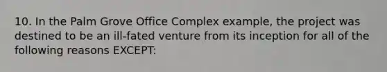 10. In the Palm Grove Office Complex example, the project was destined to be an ill-fated venture from its inception for all of the following reasons EXCEPT: