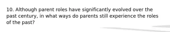 10. Although parent roles have significantly evolved over the past century, in what ways do parents still experience the roles of the past?