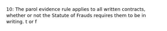 10: The parol evidence rule applies to all written contracts, whether or not the Statute of Frauds requires them to be in writing. t or f