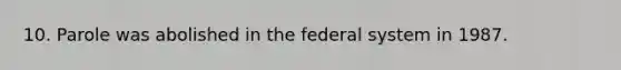 10. Parole was abolished in the federal system in 1987.