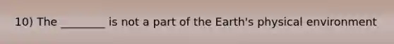 10) The ________ is not a part of the Earth's physical environment