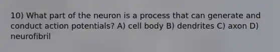 10) What part of the neuron is a process that can generate and conduct action potentials? A) cell body B) dendrites C) axon D) neurofibril