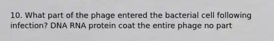 10. What part of the phage entered the bacterial cell following infection? DNA RNA protein coat the entire phage no part