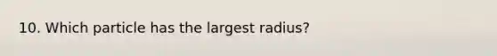 10. Which particle has the largest radius?