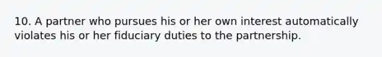 10. A partner who pursues his or her own interest automatically violates his or her fiduciary duties to the partnership.