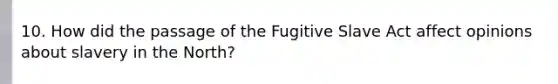 10. How did the passage of the Fugitive Slave Act affect opinions about slavery in the North?