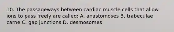 10. The passageways between cardiac muscle cells that allow ions to pass freely are called: A. anastomoses B. trabeculae carne C. gap junctions D. desmosomes